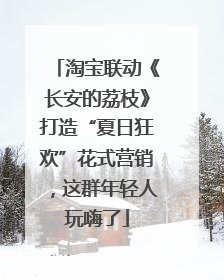 淘宝联动《长安的荔枝》打造“夏日狂欢”花式营销，这群年轻人玩嗨了