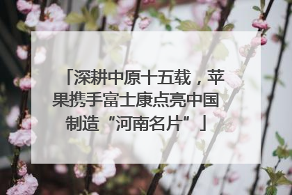 深耕中原十五载，苹果携手富士康点亮中国制造“河南名片”