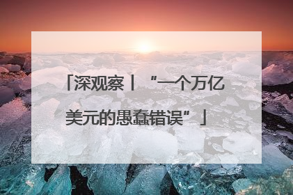 深观察丨“一个万亿美元的愚蠢错误”