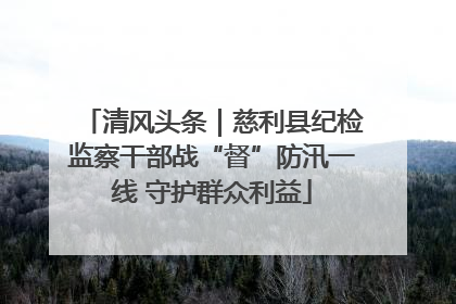 清风头条｜慈利县纪检监察干部战“督”防汛一线 守护群众利益
