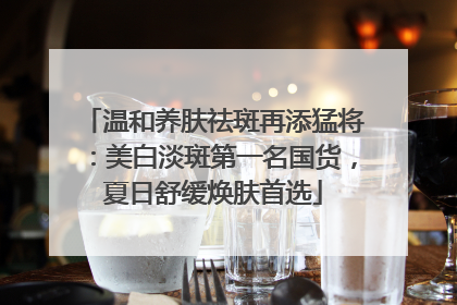 温和养肤祛斑再添猛将：美白淡斑第一名国货，夏日舒缓焕肤首选