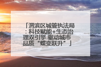 渭滨区城管执法局：科技赋能+生态治理双引擎 驱动城市品质“蝶变跃升”