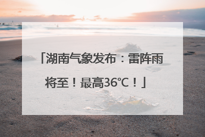 湖南气象发布：雷阵雨将至！最高36℃！