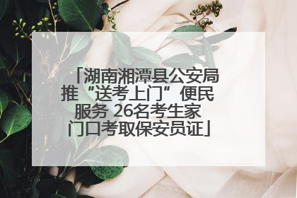 湖南湘潭县公安局推“送考上门”便民服务 26名考生家门口考取保安员证