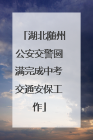湖北随州公安交警圆满完成中考交通安保工作