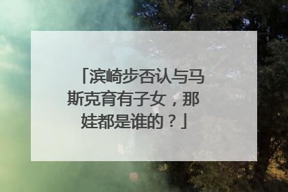 滨崎步否认与马斯克育有子女，那娃都是谁的？