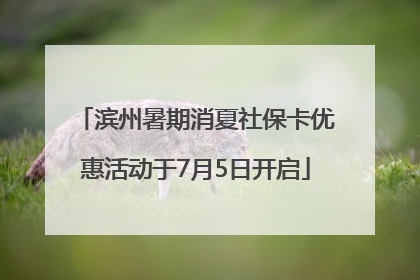 滨州暑期消夏社保卡优惠活动于7月5日开启
