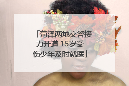 菏泽两地交警接力开道 15岁受伤少年及时就医