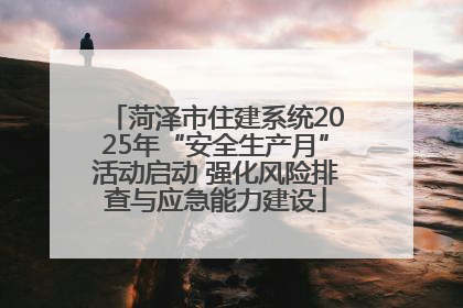 菏泽市住建系统2025年“安全生产月”活动启动 强化风险排查与应急能力建设