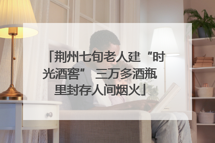 荆州七旬老人建“时光酒窖” 三万多酒瓶里封存人间烟火