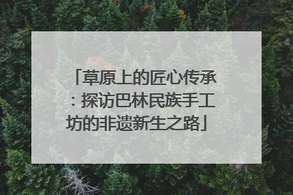 草原上的匠心传承：探访巴林民族手工坊的非遗新生之路