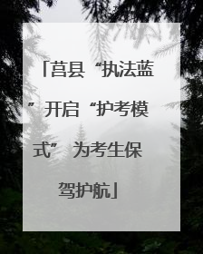 莒县“执法蓝”开启“护考模式” 为考生保驾护航