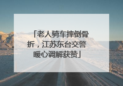 老人骑车摔倒骨折，江苏东台交警暖心调解获赞