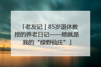 老友记｜85岁退休教授的养老日记——她就是我的“绿野仙庄”