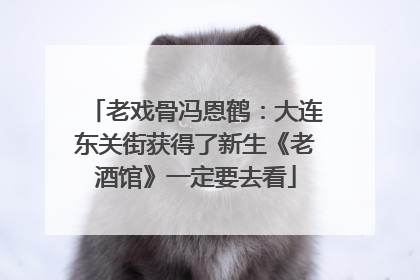 老戏骨冯恩鹤：大连东关街获得了新生《老酒馆》一定要去看