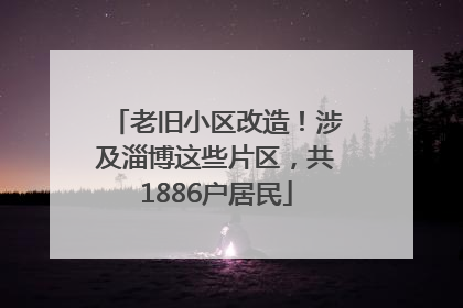 老旧小区改造！涉及淄博这些片区，共1886户居民
