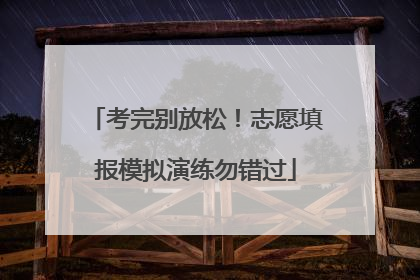 考完别放松！志愿填报模拟演练勿错过