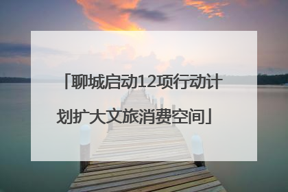 聊城启动12项行动计划扩大文旅消费空间
