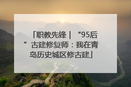 职教先锋｜“95后”古建修复师：我在青岛历史城区修古建