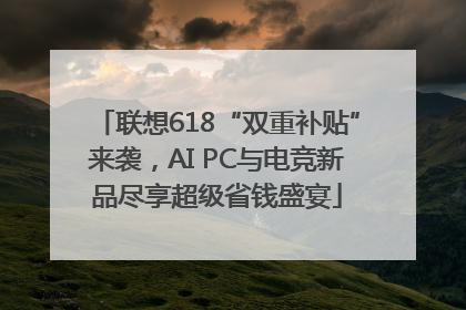 联想618“双重补贴”来袭，AI PC与电竞新品尽享超级省钱盛宴