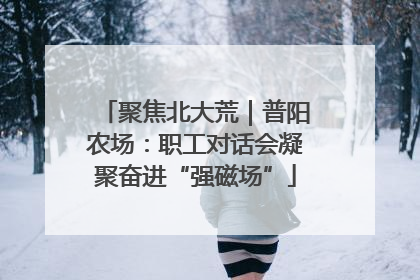 聚焦北大荒｜普阳农场：职工对话会凝聚奋进“强磁场”
