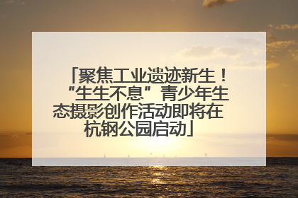聚焦工业遗迹新生！“生生不息”青少年生态摄影创作活动即将在杭钢公园启动