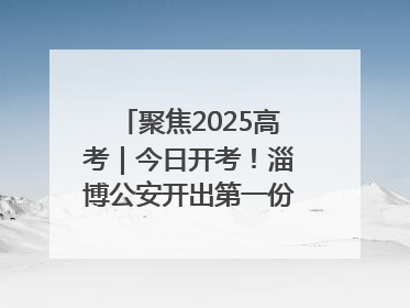 聚焦2025高考｜今日开考！淄博公安开出第一份高考户籍证明