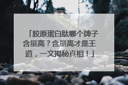 胶原蛋白肽哪个牌子含量高？含量高才是王道，一文揭秘真相！