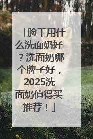 脸干用什么洗面奶好？洗面奶哪个牌子好，2025洗面奶值得买推荐！