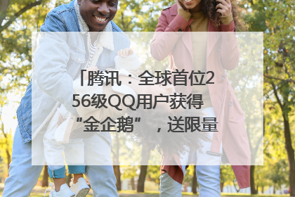 腾讯：全球首位256级QQ用户获得“金企鹅”，送限量版神秘惊喜等礼物