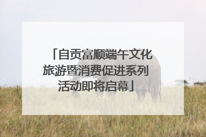 自贡富顺端午文化旅游暨消费促进系列活动即将启幕
