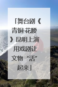 舞台剧《青铜·花腰》昆明上演 用戏剧让文物“活”起来