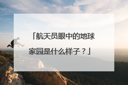 航天员眼中的地球家园是什么样子？