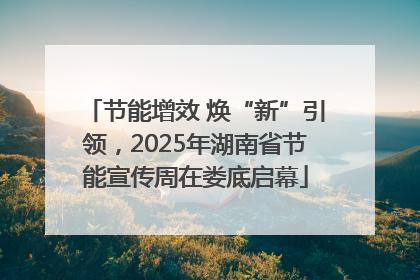 节能增效 焕“新”引领，2025年湖南省节能宣传周在娄底启幕