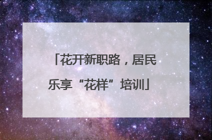 花开新职路，居民乐享“花样”培训