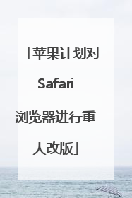 苹果计划对Safari浏览器进行重大改版