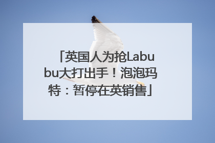英国人为抢Labubu大打出手！泡泡玛特：暂停在英销售