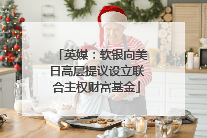 英媒：软银向美日高层提议设立联合主权财富基金