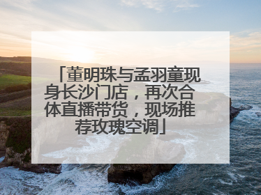 董明珠与孟羽童现身长沙门店，再次合体直播带货，现场推荐玫瑰空调