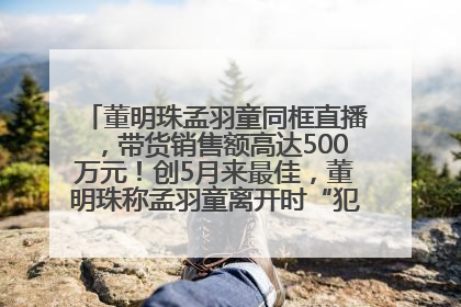 董明珠孟羽童同框直播，带货销售额高达500万元！创5月来最佳，董明珠称孟羽童离开时“犯了很大的错”