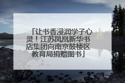 让书香浸润学子心灵！江苏凤凰新华书店集团向南京鼓楼区教育局捐赠图书