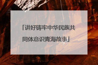 讲好铸牢中华民族共同体意识青海故事
