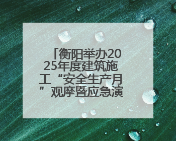 衡阳举办2025年度建筑施工“安全生产月”观摩暨应急演练活动