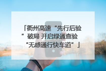 衢州高速“先行后验”破局 开启绿通查验“无感通行快车道”
