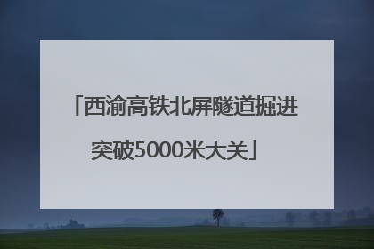 西渝高铁北屏隧道掘进突破5000米大关