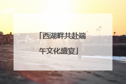 西湖畔共赴端午文化盛宴