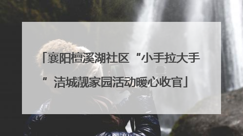 襄阳檀溪湖社区“小手拉大手”洁城靓家园活动暖心收官