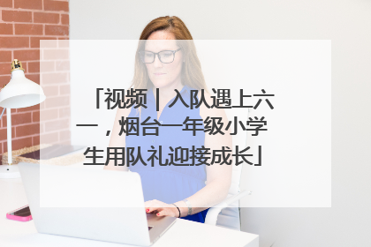 视频｜入队遇上六一，烟台一年级小学生用队礼迎接成长