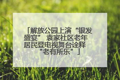 解放公园上演“银发盛宴” 袁家社区老年居民登电视舞台诠释 “老有所乐”
