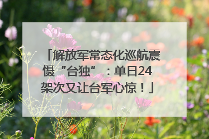 解放军常态化巡航震慑“台独”：单日24架次又让台军心惊！